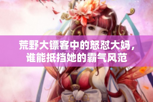 荒野大镖客中的怒怼大妈，谁能抵挡她的霸气风范