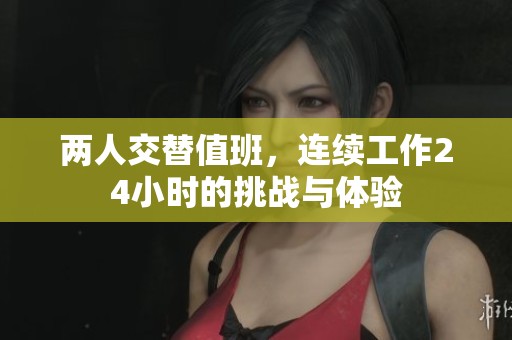 两人交替值班，连续工作24小时的挑战与体验