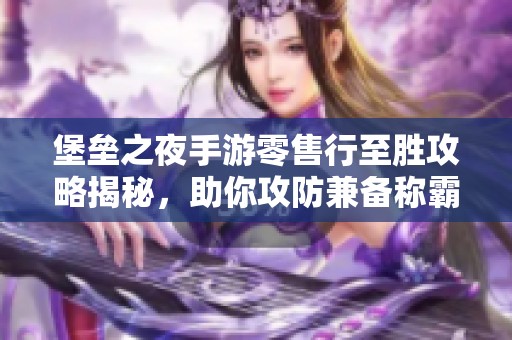 堡垒之夜手游零售行至胜攻略揭秘，助你攻防兼备称霸战场