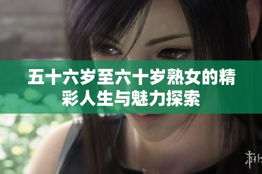 五十六岁至六十岁熟女的精彩人生与魅力探索