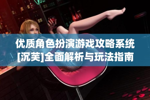 优质角色扮演游戏攻略系统[沉芙]全面解析与玩法指南