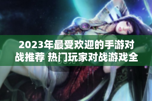 2023年最受欢迎的手游对战推荐 热门玩家对战游戏全面解析