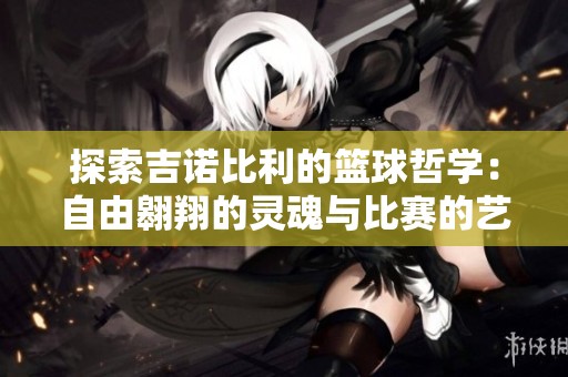 探索吉诺比利的篮球哲学：自由翱翔的灵魂与比赛的艺术