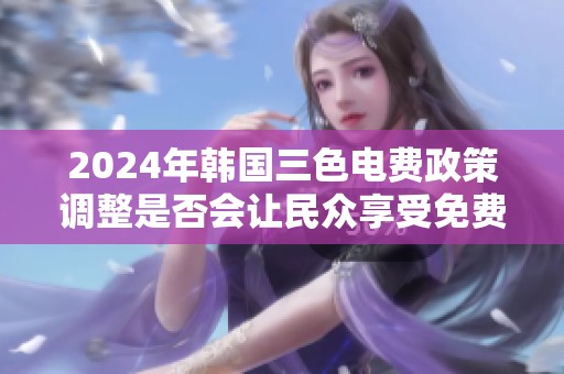 2024年韩国三色电费政策调整是否会让民众享受免费电费