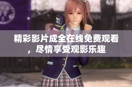 精彩影片成全在线免费观看，尽情享受观影乐趣