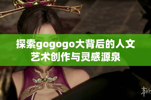 探索gogogo大背后的人文艺术创作与灵感源泉