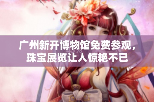 广州新开博物馆免费参观，珠宝展览让人惊艳不已