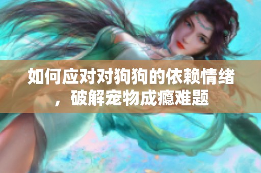 如何应对对狗狗的依赖情绪，破解宠物成瘾难题