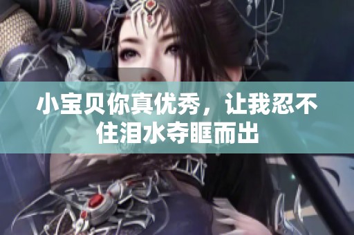 小宝贝你真优秀，让我忍不住泪水夺眶而出