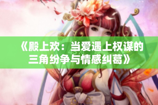《殿上欢：当爱遇上权谋的三角纷争与情感纠葛》