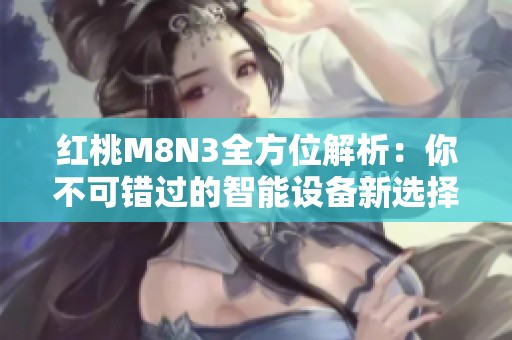 红桃M8N3全方位解析：你不可错过的智能设备新选择