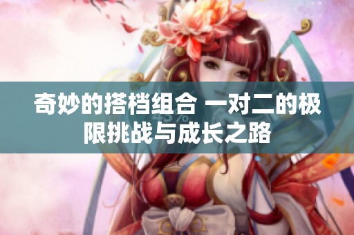奇妙的搭档组合 一对二的极限挑战与成长之路