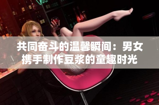 共同奋斗的温馨瞬间：男女携手制作豆浆的童趣时光