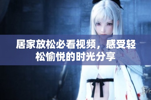 居家放松必看视频，感受轻松愉悦的时光分享