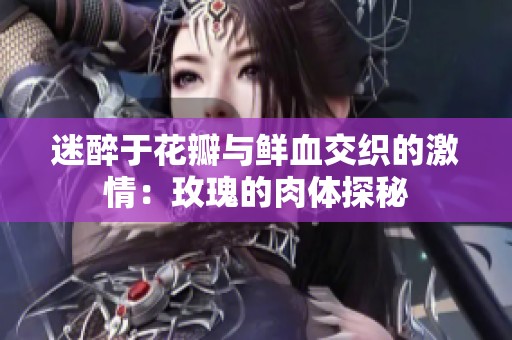 迷醉于花瓣与鲜血交织的激情：玫瑰的肉体探秘