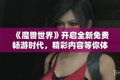 《魔兽世界》开启全新免费畅游时代，精彩内容等你体验！