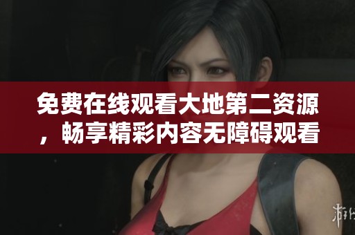 免费在线观看大地第二资源，畅享精彩内容无障碍观看