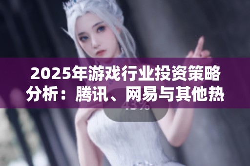 2025年游戏行业投资策略分析：腾讯、网易与其他热门公司的前景探讨