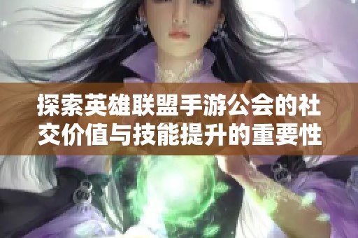 探索英雄联盟手游公会的社交价值与技能提升的重要性解析