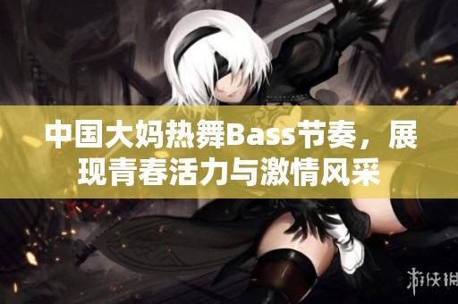 中国大妈热舞Bass节奏，展现青春活力与激情风采