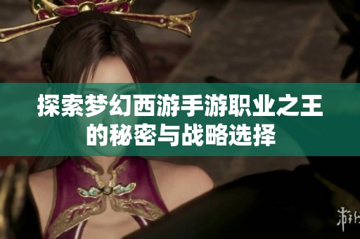 探索梦幻西游手游职业之王的秘密与战略选择
