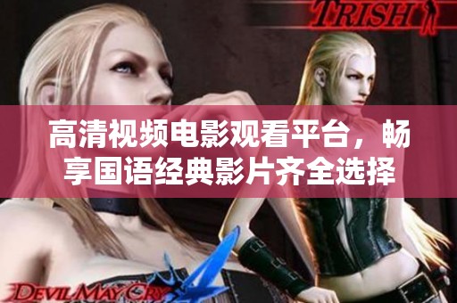 高清视频电影观看平台，畅享国语经典影片齐全选择