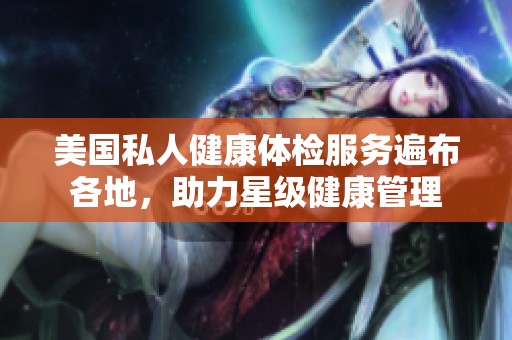 美国私人健康体检服务遍布各地，助力星级健康管理