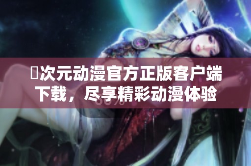 囧次元动漫官方正版客户端下载，尽享精彩动漫体验