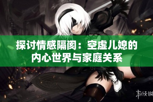 探讨情感隔阂：空虚儿媳的内心世界与家庭关系