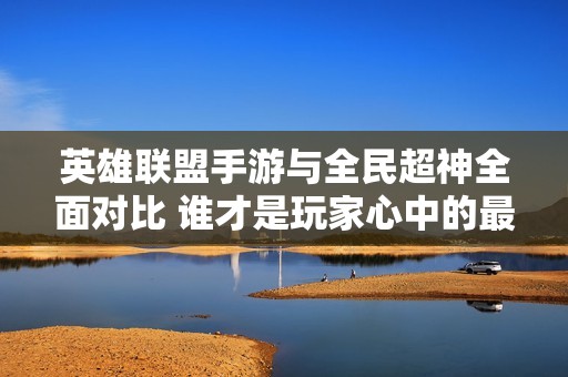 英雄联盟手游与全民超神全面对比 谁才是玩家心中的最佳选择