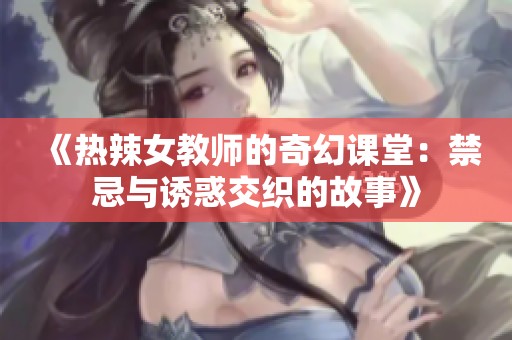 《热辣女教师的奇幻课堂：禁忌与诱惑交织的故事》