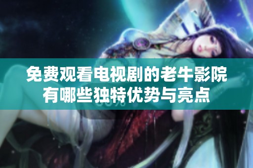 免费观看电视剧的老牛影院有哪些独特优势与亮点