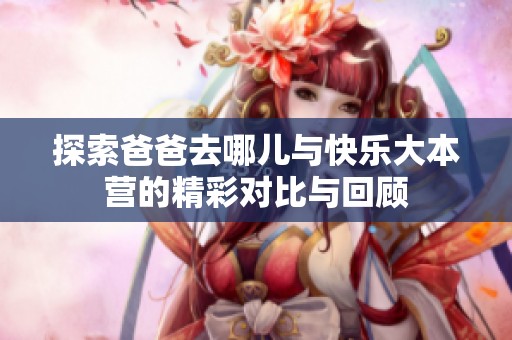 探索爸爸去哪儿与快乐大本营的精彩对比与回顾