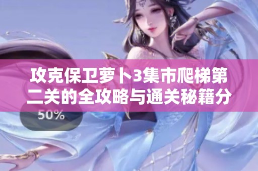 攻克保卫萝卜3集市爬梯第二关的全攻略与通关秘籍分享