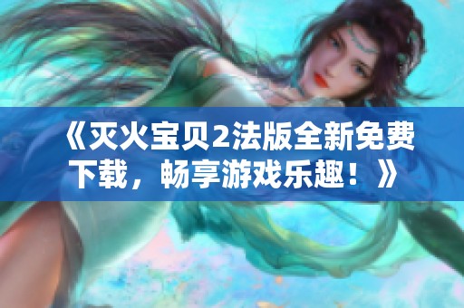 《灭火宝贝2法版全新免费下载，畅享游戏乐趣！》