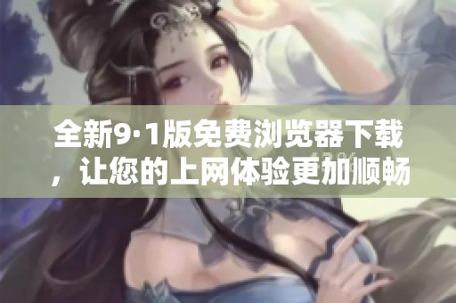全新9·1版免费浏览器下载，让您的上网体验更加顺畅！