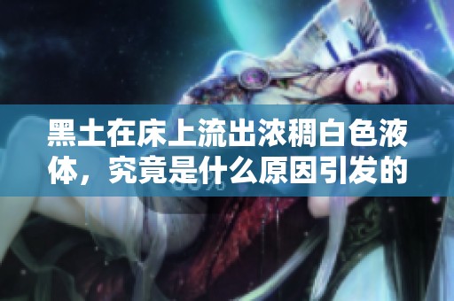 黑土在床上流出浓稠白色液体，究竟是什么原因引发的现象