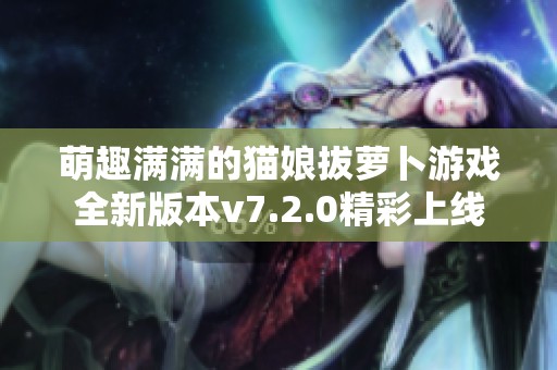萌趣满满的猫娘拔萝卜游戏全新版本v7.2.0精彩上线