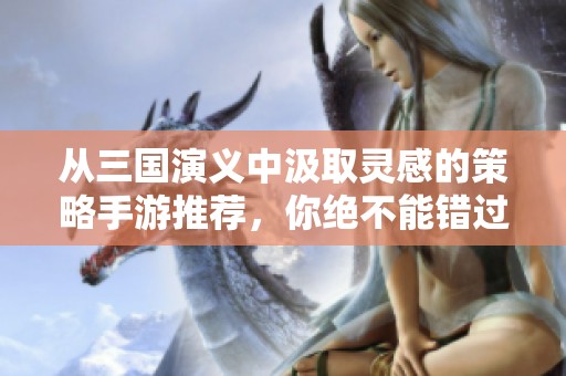 从三国演义中汲取灵感的策略手游推荐，你绝不能错过的精彩之作