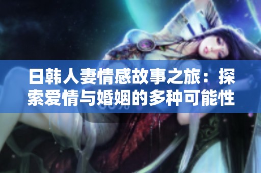 日韩人妻情感故事之旅：探索爱情与婚姻的多种可能性