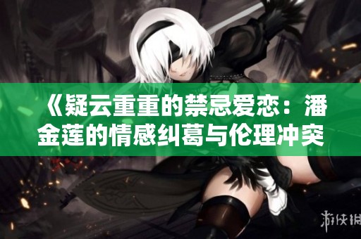 《疑云重重的禁忌爱恋：潘金莲的情感纠葛与伦理冲突》