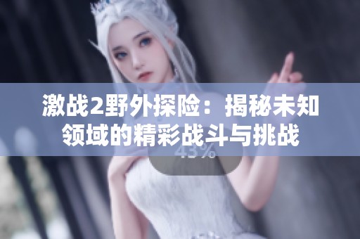 激战2野外探险：揭秘未知领域的精彩战斗与挑战