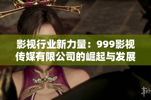 影视行业新力量：999影视传媒有限公司的崛起与发展历程
