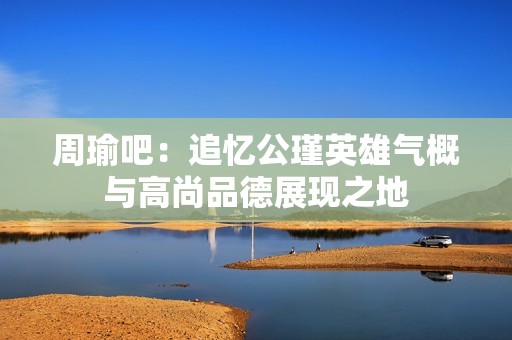 周瑜吧：追忆公瑾英雄气概与高尚品德展现之地