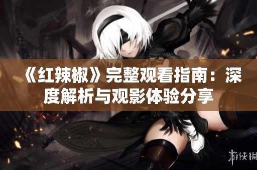 《红辣椒》完整观看指南：深度解析与观影体验分享