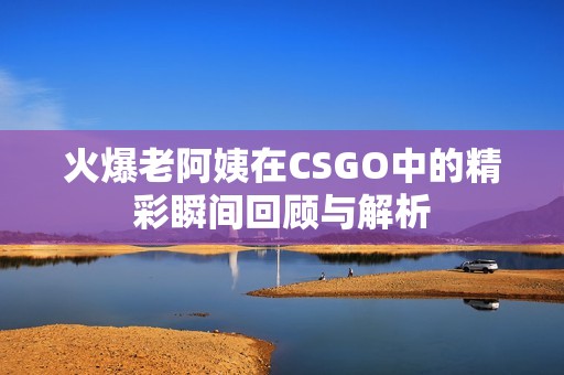 火爆老阿姨在CSGO中的精彩瞬间回顾与解析