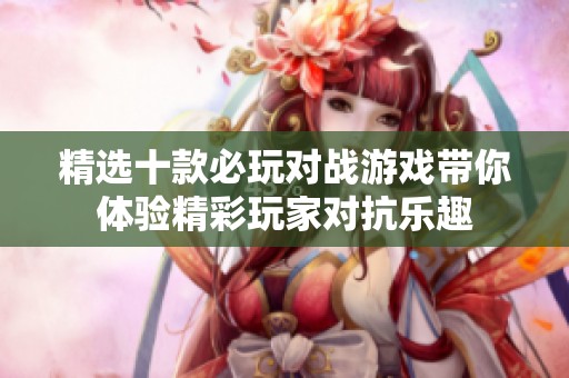 精选十款必玩对战游戏带你体验精彩玩家对抗乐趣