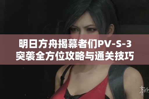 明日方舟揭幕者们PV-S-3突袭全方位攻略与通关技巧分享