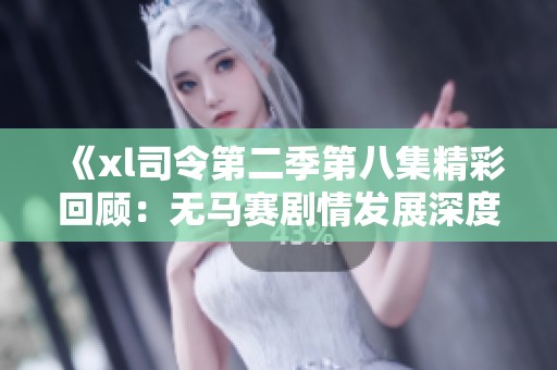 《xl司令第二季第八集精彩回顾：无马赛剧情发展深度解析》