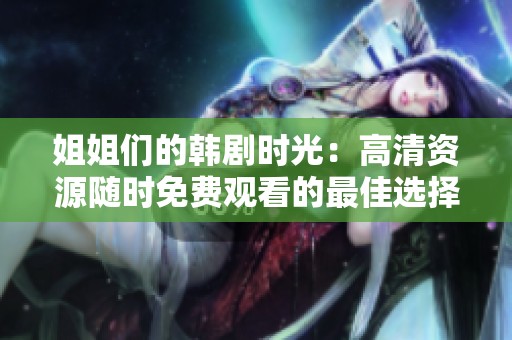 姐姐们的韩剧时光：高清资源随时免费观看的最佳选择